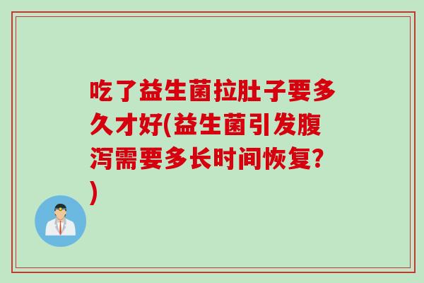 吃了益生菌拉肚子要多久才好(益生菌引发需要多长时间恢复？)