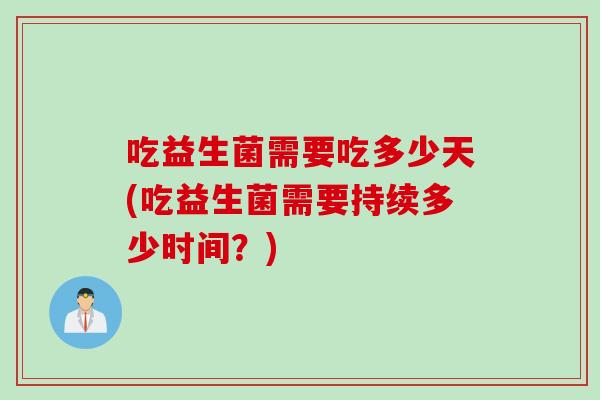 吃益生菌需要吃多少天(吃益生菌需要持续多少时间?) 吃益生菌需要吃多少天(吃益生菌需要持续多少时间?)