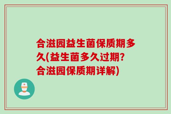 合滋园益生菌保质期多久(益生菌多久过期?合滋园保质期详解) 合滋园益生菌保质期多久(益生菌多久过期?合滋园保质期详解)