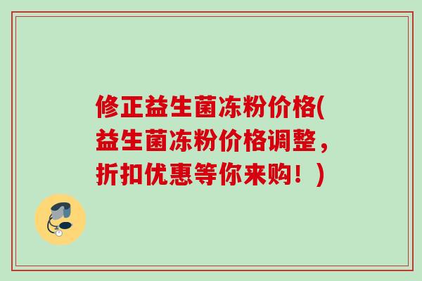 修正益生菌冻粉价格(益生菌冻粉价格调整,折扣优惠等你来购!) 修正益生菌冻粉价格(益生菌冻粉价格调整,折扣优惠等你来购!)