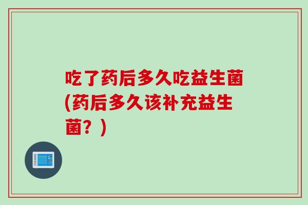 吃了药后多久吃益生菌(药后多久该补充益生菌？)
