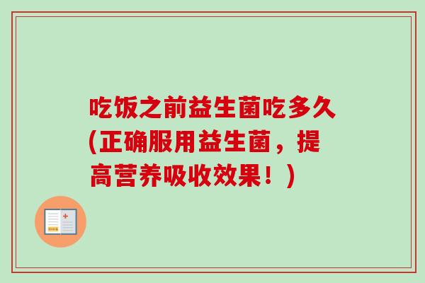 吃饭之前益生菌吃多久(正确服用益生菌,提高营养吸收效果!) 吃饭之前益生菌吃多久(正确服用益生菌,提高营养吸收效果!)