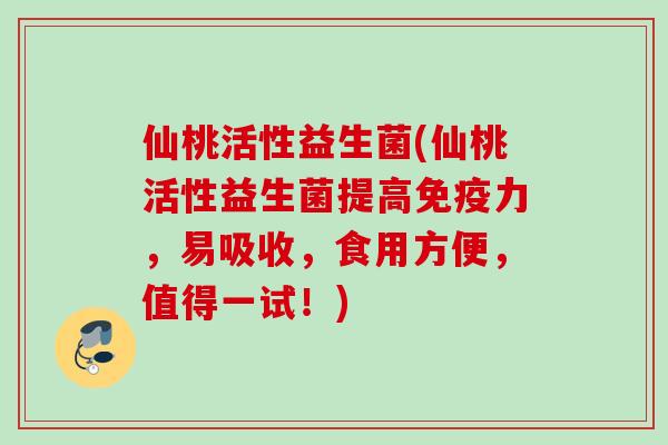 仙桃活性益生菌(仙桃活性益生菌提高力，易吸收，食用方便，值得一试！)