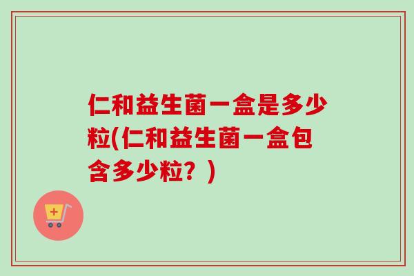 仁和益生菌一盒是多少粒(仁和益生菌一盒包含多少粒？)