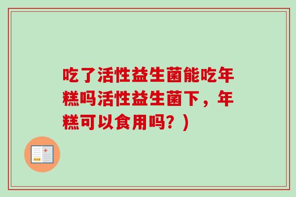 吃了活性益生菌能吃年糕吗活性益生菌下，年糕可以食用吗？)