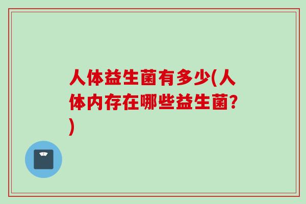 人体益生菌有多少(人体内存在哪些益生菌?) 人体益生菌有多少(人体内存在哪些益生菌?)