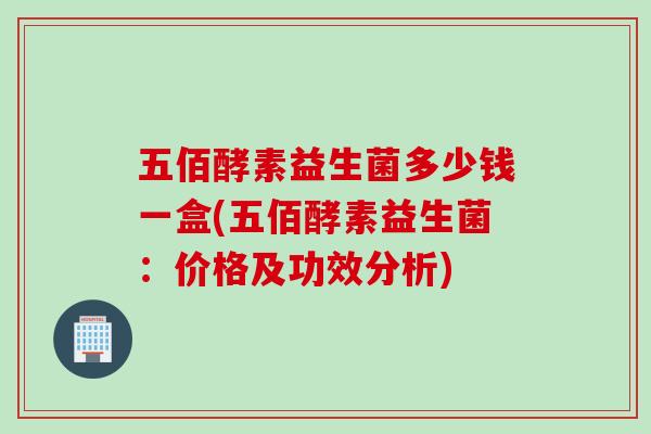 五佰酵素益生菌多少钱一盒(五佰酵素益生菌：价格及功效分析)