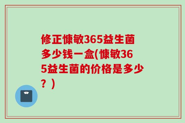 修正慷敏365益生菌多少钱一盒(慷敏365益生菌的价格是多少?) 修正慷敏365益生菌多少钱一盒(慷敏365益生菌的价格是多少?)