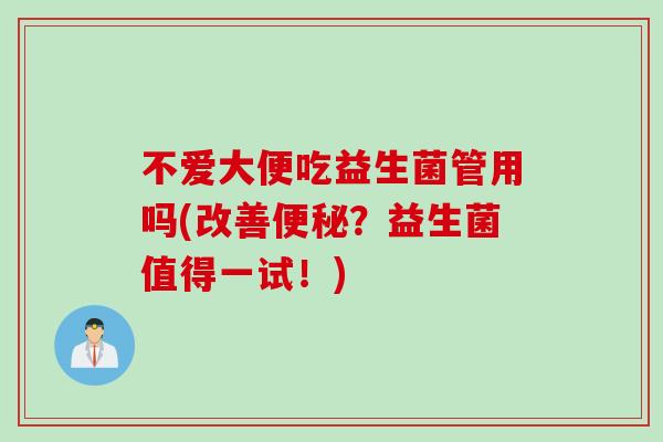 不爱大便吃益生菌管用吗(改善？益生菌值得一试！)