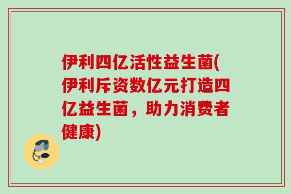 伊利四亿活性益生菌(伊利斥资数亿元打造四亿益生菌，助力消费者健康)