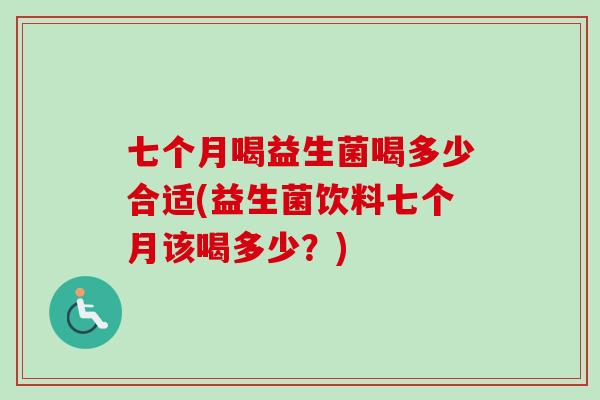 七个月喝益生菌喝多少合适(益生菌饮料七个月该喝多少？)