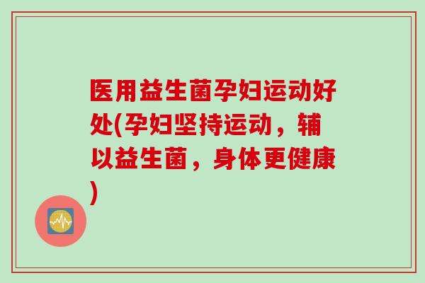 医用益生菌孕妇运动好处(孕妇坚持运动，辅以益生菌，身体更健康)