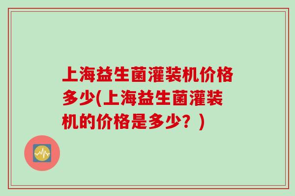 上海益生菌灌装机价格多少(上海益生菌灌装机的价格是多少？)