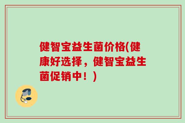 健智宝益生菌价格(健康好选择，健智宝益生菌促销中！)