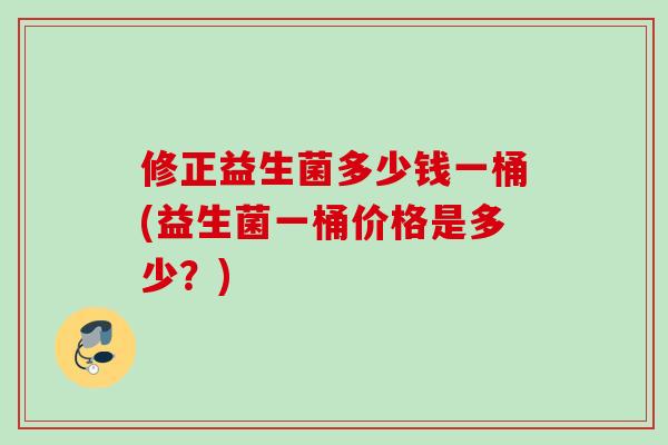 修正益生菌多少钱一桶(益生菌一桶价格是多少？)