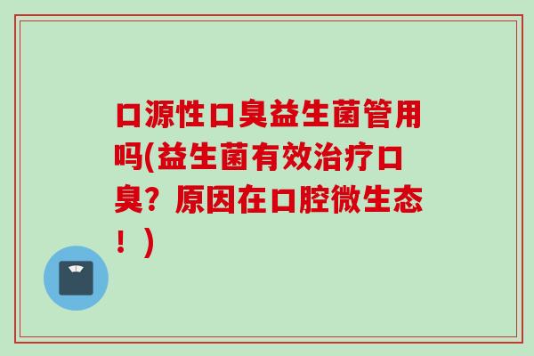 口源性益生菌管用吗(益生菌有效?原因在口腔微生态!) 口源性益生菌管用吗(益生菌有效?原因在口腔微生态!)