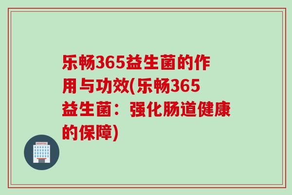 乐畅365益生菌的作用与功效(乐畅365益生菌：强化肠道健康的保障)