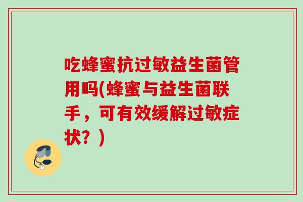 吃蜂蜜抗益生菌管用吗(蜂蜜与益生菌联手,可有效缓解症状?) 吃蜂蜜抗益生菌管用吗(蜂蜜与益生菌联手,可有效缓解症状?)