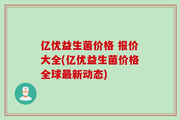 亿优益生菌价格 报价大全(亿优益生菌价格全球新动态) 亿优益生菌价格 报价大全(亿优益生菌价格全球新动态)