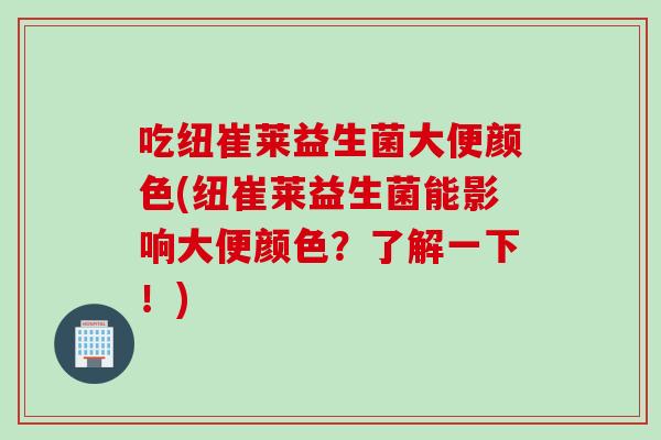 吃纽崔莱益生菌大便颜色(纽崔莱益生菌能影响大便颜色?了解一下!) 吃纽崔莱益生菌大便颜色(纽崔莱益生菌能影响大便颜色?了解一下!)