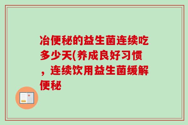 冶的益生菌连续吃多少天(养成良好习惯,连续饮用益生菌缓解 冶的益生菌连续吃多少天(养成良好习惯,连续饮用益生菌缓解