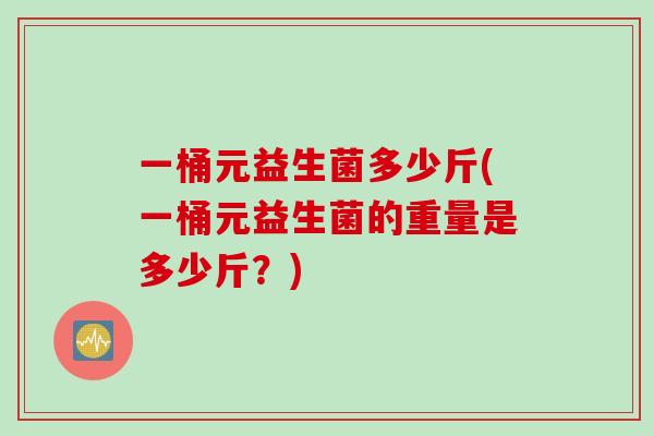 一桶元益生菌多少斤(一桶元益生菌的重量是多少斤？)