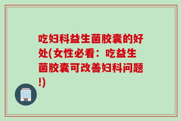 吃益生菌胶囊的好处(女性必看:吃益生菌胶囊可改善问题!) 吃益生菌胶囊的好处(女性必看:吃益生菌胶囊可改善问题!)