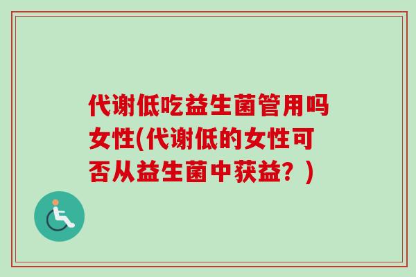 代谢低吃益生菌管用吗女性(代谢低的女性可否从益生菌中获益?) 代谢低吃益生菌管用吗女性(代谢低的女性可否从益生菌中获益?)