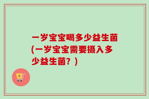 一岁宝宝喝多少益生菌(一岁宝宝需要摄入多少益生菌?) 一岁宝宝喝多少益生菌(一岁宝宝需要摄入多少益生菌?)