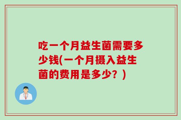 吃一个月益生菌需要多少钱(一个月摄入益生菌的费用是多少？)