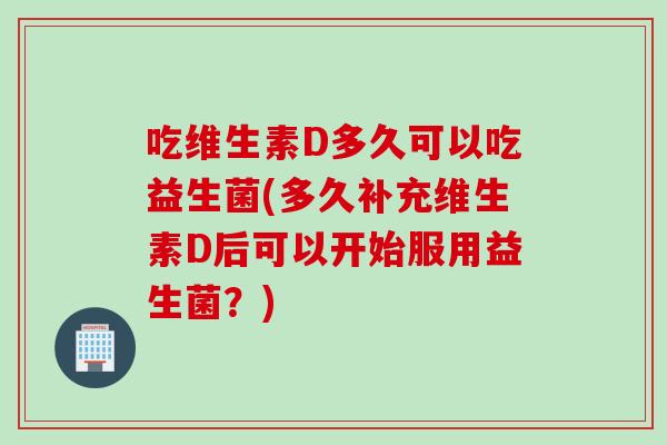 吃维生素D多久可以吃益生菌(多久补充维生素D后可以开始服用益生菌？)