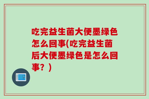 吃完益生菌大便墨绿色怎么回事(吃完益生菌后大便墨绿色是怎么回事?) 吃完益生菌大便墨绿色怎么回事(吃完益生菌后大便墨绿色是怎么回事?)