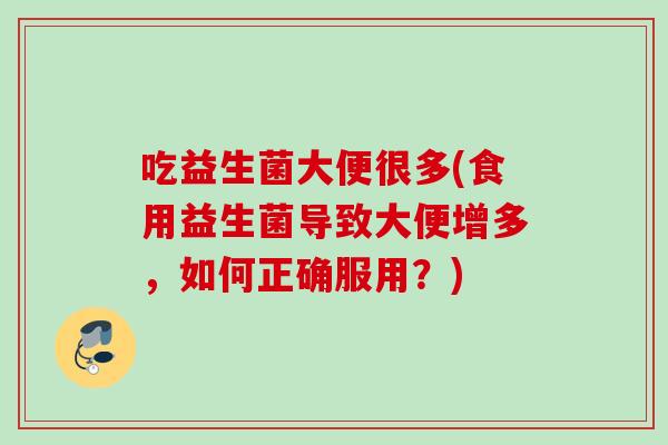 吃益生菌大便很多(食用益生菌导致大便增多，如何正确服用？)