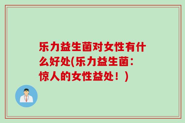 乐力益生菌对女性有什么好处(乐力益生菌：惊人的女性益处！)
