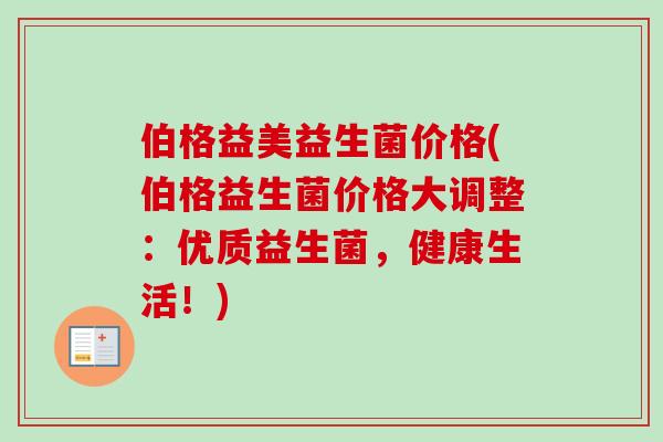 伯格益美益生菌价格(伯格益生菌价格大调整：优质益生菌，健康生活！)