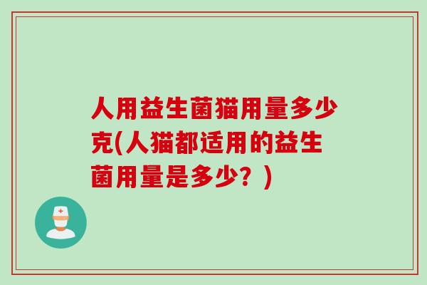 人用益生菌猫用量多少克(人猫都适用的益生菌用量是多少？)