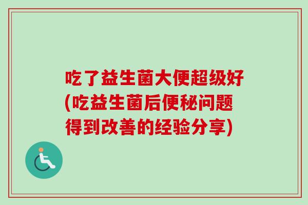 吃了益生菌大便超级好(吃益生菌后问题得到改善的经验分享)