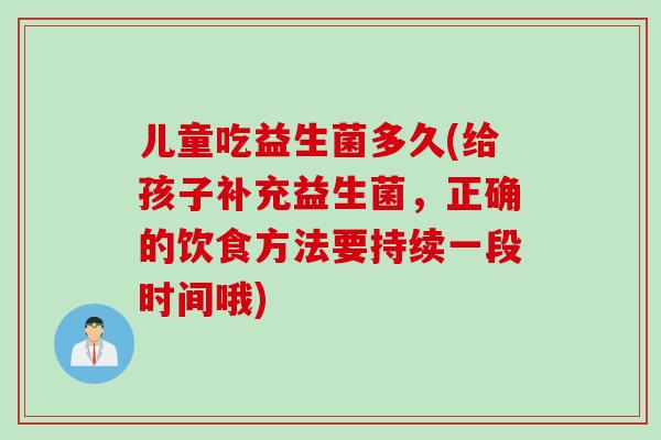 儿童吃益生菌多久(给孩子补充益生菌，正确的饮食方法要持续一段时间哦)