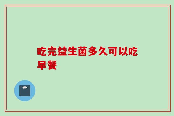 吃完益生菌多久可以吃早餐 吃完益生菌多久可以吃早餐