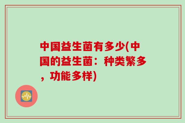 中国益生菌有多少(中国的益生菌：种类繁多，功能多样)