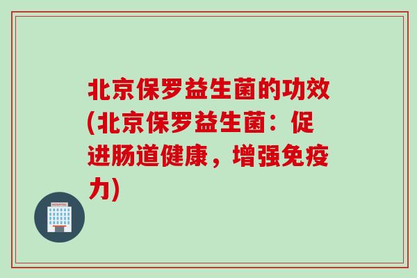 北京保罗益生菌的功效(北京保罗益生菌：促进肠道健康，增强力)