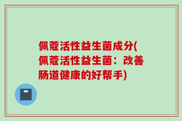 佩蔻活性益生菌成分(佩蔻活性益生菌:改善肠道健康的好帮手) 佩蔻活性益生菌成分(佩蔻活性益生菌:改善肠道健康的好帮手)