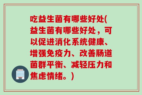 吃益生菌有哪些好处(益生菌有哪些好处,可以促进消化系统健康、增强力、改善肠道菌群平衡、减轻压力和情绪。) 吃益生菌有哪些好处(益生菌有哪些好处,可以促进消化系统健康、增强力、改善肠道菌群平衡、减轻压力和情绪。)