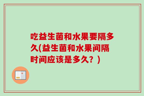 吃益生菌和水果要隔多久(益生菌和水果间隔时间应该是多久？)