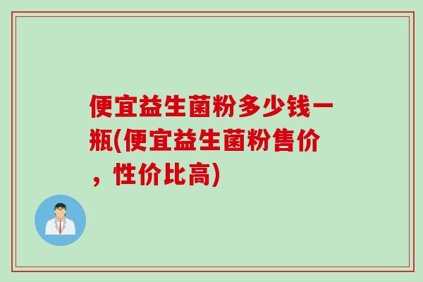 便宜益生菌粉多少钱一瓶(便宜益生菌粉售价,性价比高) 便宜益生菌粉多少钱一瓶(便宜益生菌粉售价,性价比高)