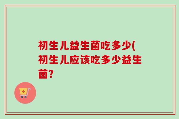 初生儿益生菌吃多少(初生儿应该吃多少益生菌？