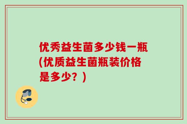 优秀益生菌多少钱一瓶(优质益生菌瓶装价格是多少?) 优秀益生菌多少钱一瓶(优质益生菌瓶装价格是多少?)