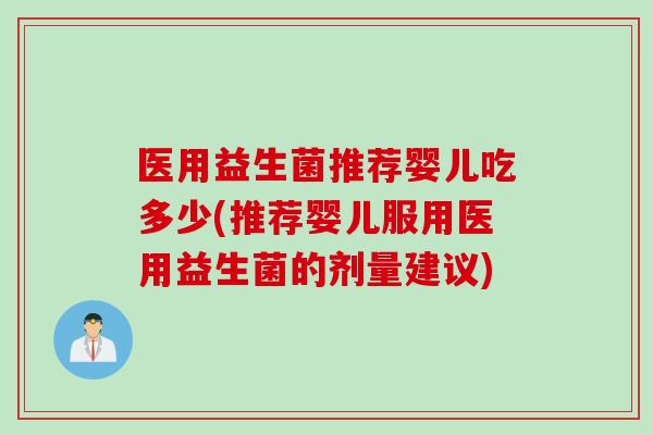 医用益生菌推荐婴儿吃多少(推荐婴儿服用医用益生菌的剂量建议)