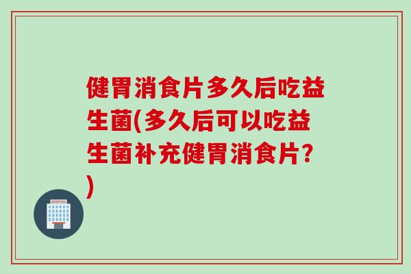 健胃消食片多久后吃益生菌(多久后可以吃益生菌补充健胃消食片?) 健胃消食片多久后吃益生菌(多久后可以吃益生菌补充健胃消食片?)