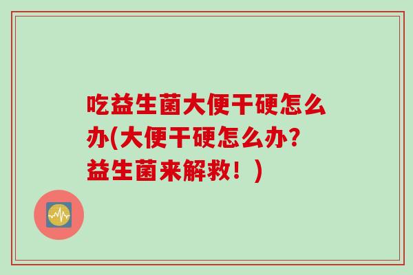 吃益生菌大便干硬怎么办(大便干硬怎么办?益生菌来解救!) 吃益生菌大便干硬怎么办(大便干硬怎么办?益生菌来解救!)